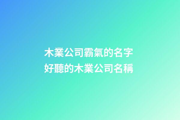木業公司霸氣的名字 好聽的木業公司名稱-第1張-公司起名-玄機派